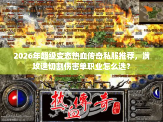 2026年超级变态热血传奇私服推荐,满攻速切割伤害单职业怎么选? 2026年超级变态热血传奇私服推荐,满攻速切割伤害单职业怎么选?