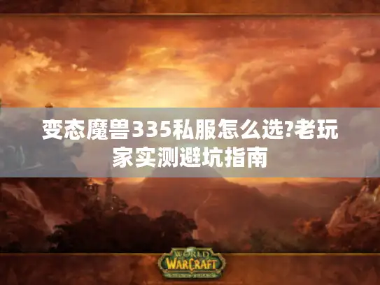 变态魔兽335私服怎么选?老玩家实测避坑指南