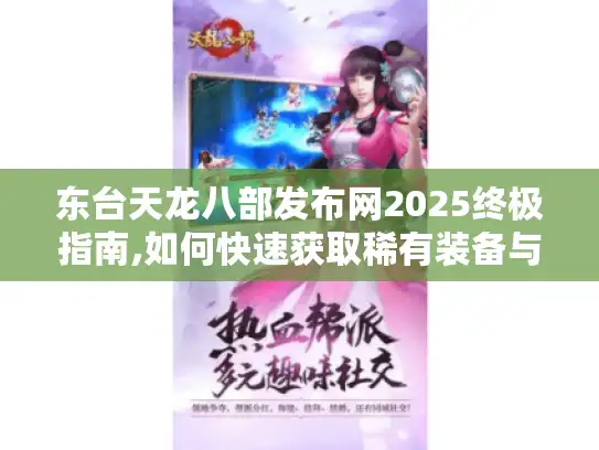 东台天龙八部发布网2025终极指南,如何快速获取稀有装备与秘籍