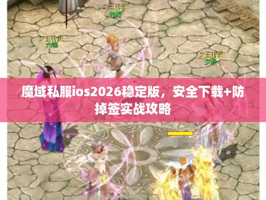 魔域私服ios2026稳定版，安全下载+防掉签实战攻略