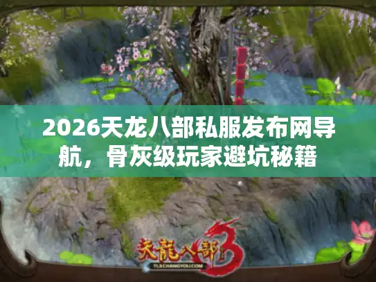 2026天龙八部私服发布网导航，骨灰级玩家避坑秘籍