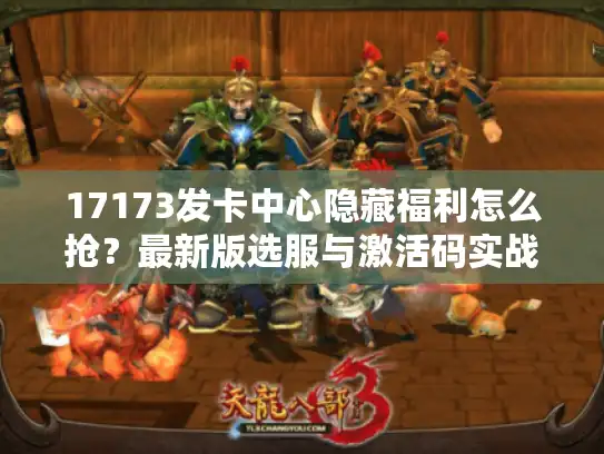 17173发卡中心隐藏福利怎么抢？最新版选服与激活码实战