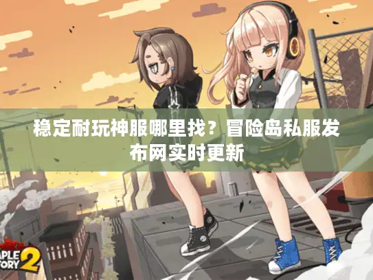 稳定耐玩神服哪里找？冒险岛私服发布网实时更新
