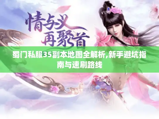 蜀门私服35副本地图全解析,新手避坑指南与速刷路线