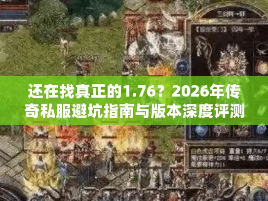 还在找真正的1.76？2026年传奇私服避坑指南与版本深度评测