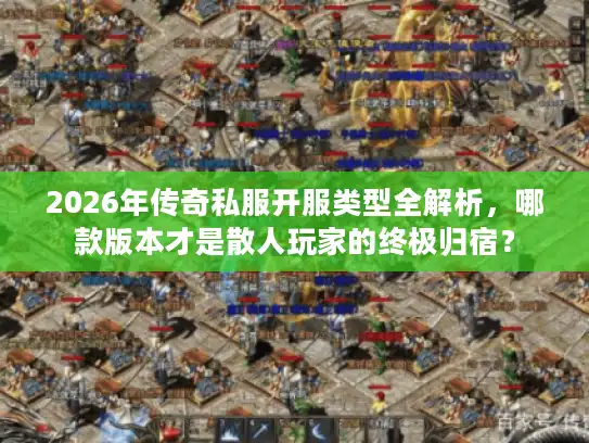 2026年传奇私服开服类型全解析，哪款版本才是散人玩家的终极归宿？