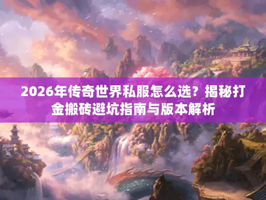 2026年传奇世界私服怎么选？揭秘打金搬砖避坑指南与版本解析