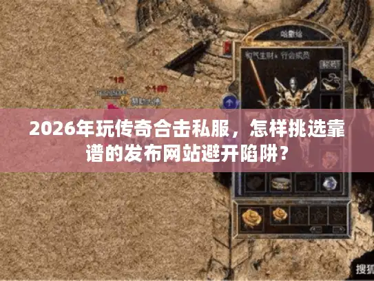 2026年玩传奇合击私服，怎样挑选靠谱的发布网站避开陷阱？