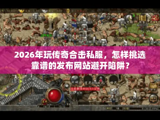 2026年玩传奇合击私服，怎样挑选靠谱的发布网站避开陷阱？