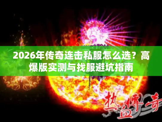 2026年传奇连击私服怎么选?高爆版实测与找服避坑指南 2026年传奇连击私服怎么选?高爆版实测与找服避坑指南