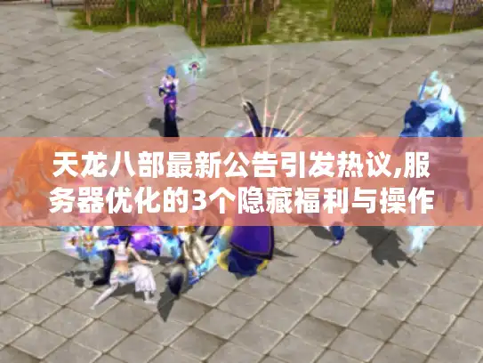 天龙八部最新公告引发热议,服务器优化的3个隐藏福利与操作指南