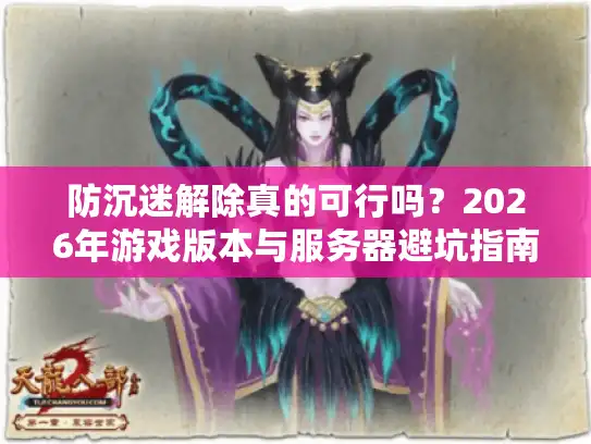 防沉迷解除真的可行吗？2026年游戏版本与服务器避坑指南