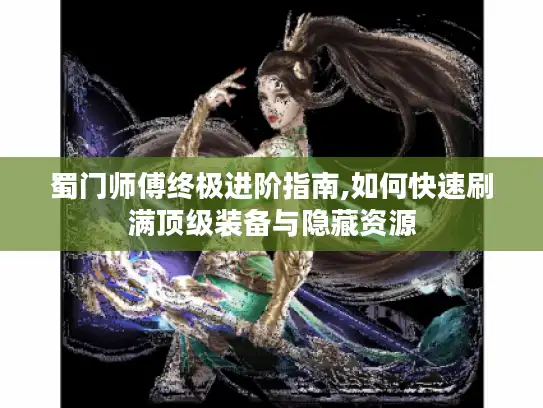 蜀门师傅终极进阶指南,如何快速刷满顶级装备与隐藏资源
