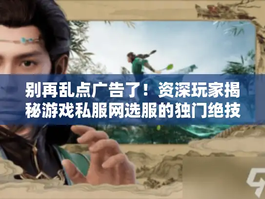 别再乱点广告了！资深玩家揭秘游戏私服网选服的独门绝技