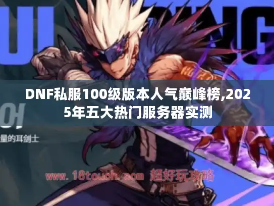 DNF私服100级版本人气巅峰榜,2025年五大热门服务器实测 DNF私服100级版本人气巅峰榜,2025年五大热门服务器实测