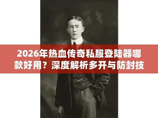 2026年热血传奇私服登陆器哪款好用？深度解析多开与防封技术