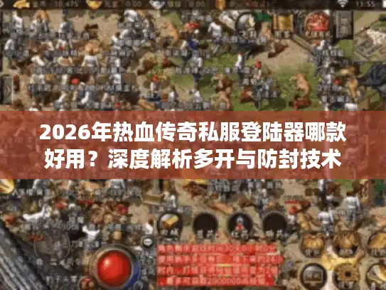 2026年热血传奇私服登陆器哪款好用？深度解析多开与防封技术