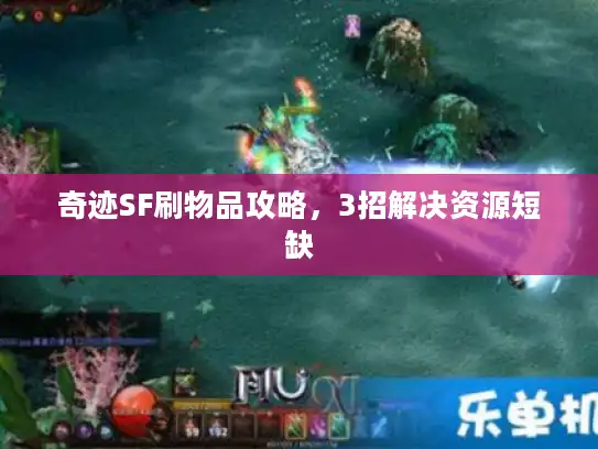 奇迹SF刷物品攻略,3招解决资源短缺 奇迹SF刷物品攻略,3招解决资源短缺