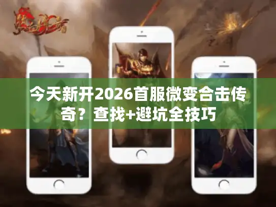 今天新开2026首服微变合击传奇？查找+避坑全技巧