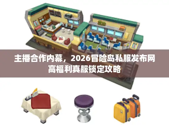 主播合作内幕,2026冒险岛私服发布网高福利真服锁定攻略 主播合作内幕,2026冒险岛私服发布网高福利真服锁定攻略