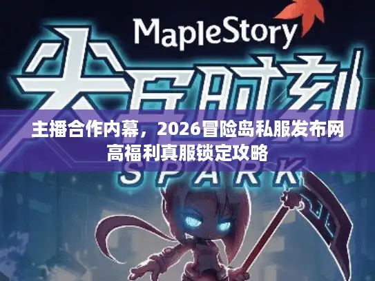 主播合作内幕,2026冒险岛私服发布网高福利真服锁定攻略 主播合作内幕,2026冒险岛私服发布网高福利真服锁定攻略