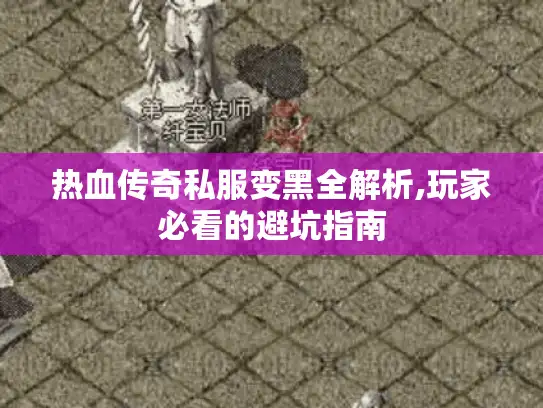 热血传奇私服变黑全解析,玩家必看的避坑指南