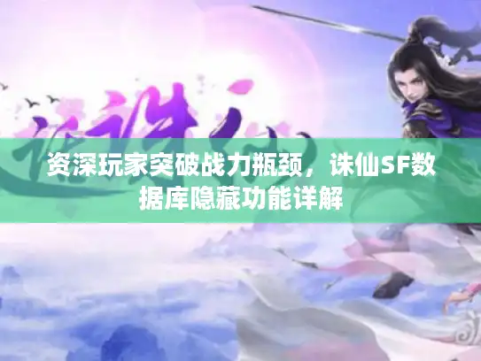资深玩家突破战力瓶颈,诛仙SF数据库隐藏功能详解 资深玩家突破战力瓶颈,诛仙SF数据库隐藏功能详解