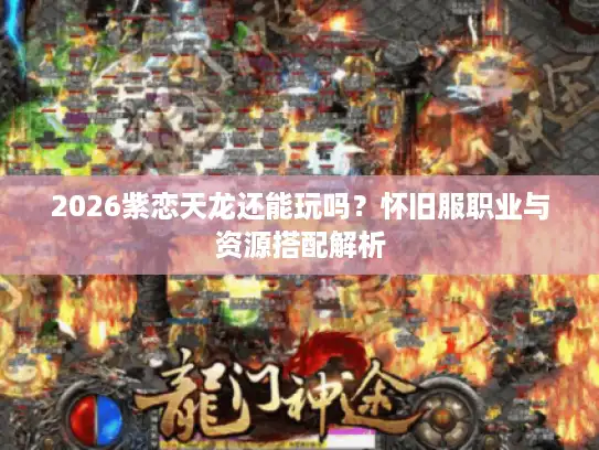 2026紫恋天龙还能玩吗？怀旧服职业与资源搭配解析