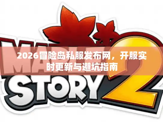 2026冒险岛私服发布网，开服实时更新与避坑指南