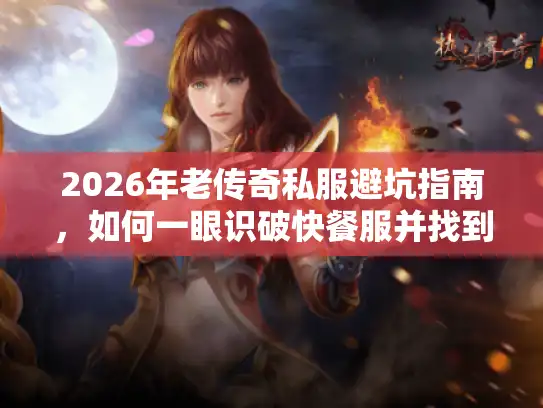 2026年老传奇私服避坑指南,如何一眼识破快餐服并找到真复古? 2026年老传奇私服避坑指南,如何一眼识破快餐服并找到真复古?
