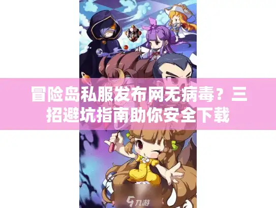 冒险岛私服发布网无病毒？三招避坑指南助你安全下载