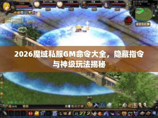 2026魔域私服GM命令大全，隐藏指令与神级玩法揭秘