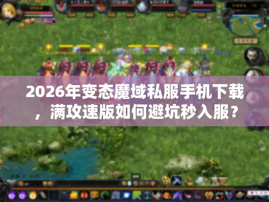 2026年变态魔域私服手机下载,满攻速版如何避坑秒入服? 2026年变态魔域私服手机下载,满攻速版如何避坑秒入服?