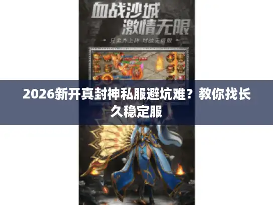 2026新开真封神私服避坑难？教你找长久稳定服
