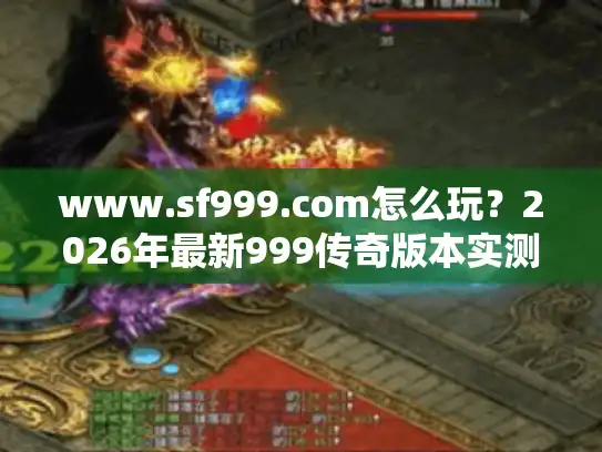 www.sf999.com怎么玩?2026年最新999传奇版本实测与选服攻略 www.sf999.com怎么玩?2026年最新999传奇版本实测与选服攻略