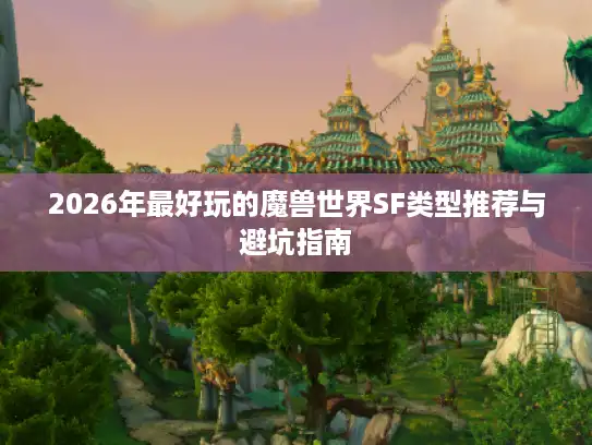 2026年最好玩的魔兽世界SF类型推荐与避坑指南 2026年最好玩的魔兽世界SF类型推荐与避坑指南
