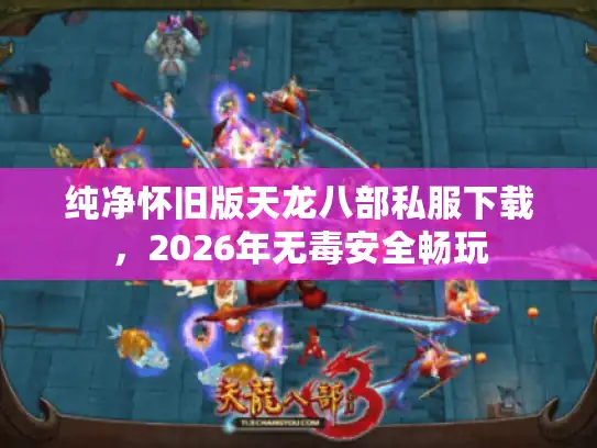 纯净怀旧版天龙八部私服下载，2026年无毒安全畅玩