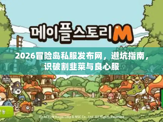 2026冒险岛私服发布网，避坑指南，识破割韭菜与良心服