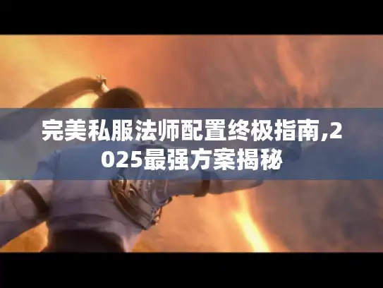 完美私服法师配置终极指南,2025最强方案揭秘