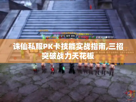 诛仙私服PK卡技能实战指南,三招突破战力天花板 诛仙私服PK卡技能实战指南,三招突破战力天花板