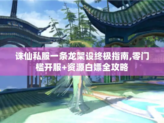 诛仙私服一条龙架设终极指南,零门槛开服+资源白嫖全攻略
