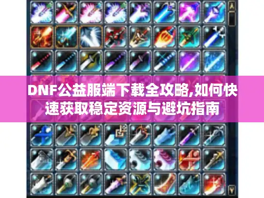 DNF公益服端下载全攻略,如何快速获取稳定资源与避坑指南
