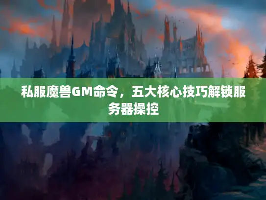 私服魔兽GM命令，五大核心技巧解锁服务器操控