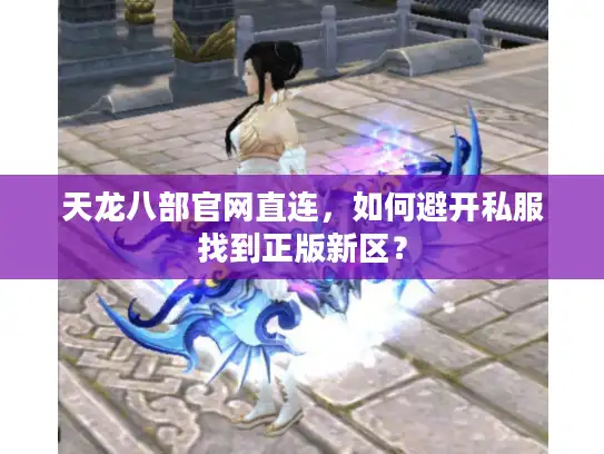 天龙八部官网直连，如何避开私服找到正版新区？