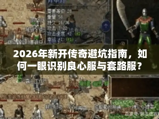 2026年新开传奇避坑指南，如何一眼识别良心服与套路服？