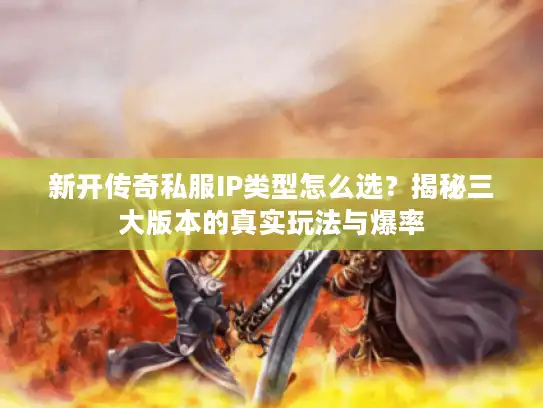 新开传奇私服IP类型怎么选？揭秘三大版本的真实玩法与爆率