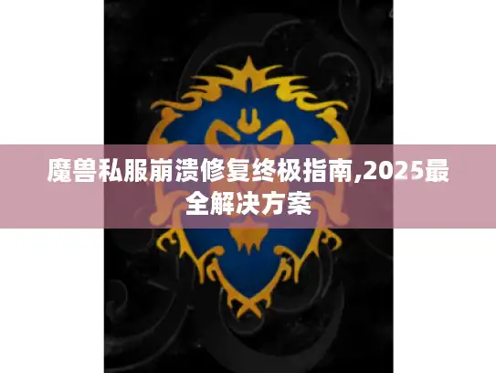 魔兽私服崩溃修复终极指南,2025最全解决方案