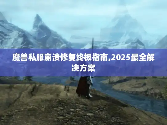 魔兽私服崩溃修复终极指南,2025最全解决方案
