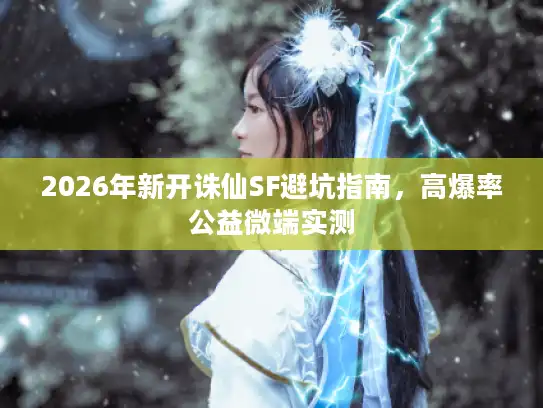 2026年新开诛仙SF避坑指南，高爆率公益微端实测