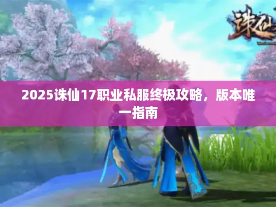 2025诛仙17职业私服终极攻略，版本唯一指南